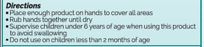 Directions.jpg Place enough product on hands to cover all surfaces. Rub hands together until dry. Supervise children under 6 years of age when using this product to avoid swallowing. - Directions